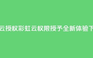 彩虹云授权 - 彩虹云权限授予全新体验~
