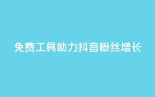 免费工具助力抖音粉丝增长