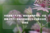 抖音直播人气下单，增加直播间吸引力，抖音直播人气与订单爆发的秘密亿乐社区低价自营货源站