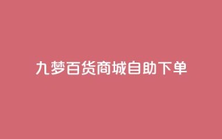 九梦百货商城自助下单,一元可以买多少赞 - 彩虹自助下单24 - qq空间浏览量包括自己吗