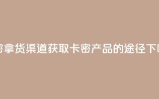 卡密拿货渠道 - 获取卡密产品的途径!