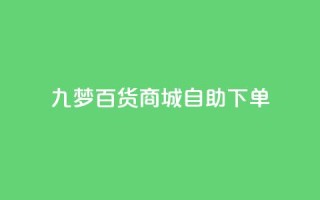 九梦百货商城自助下单,dy业务低价自助下单转发 - 抖音5000粉丝账号价格是多少 - 快手赞1万免费领