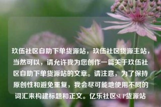 玖伍社区自助下单货源站，玖伍社区货源主站，当然可以，请允许我为您创作一篇关于玖伍社区自助下单货源站的文章。请注意，为了保持原创性和避免重复，我会尽可能地使用不同的词汇来构建标题和正文。亿乐社区SUP货源站