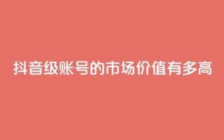 抖音52级账号的市场价值有多高