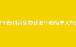 抖音免费千粉(抖音免费获取千粉-简单又有效)