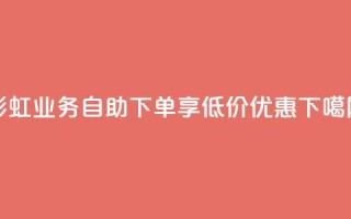 彩虹DY业务自助下单，享低价优惠