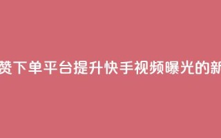 快手评论点赞下单平台：提升快手视频曝光的新方式