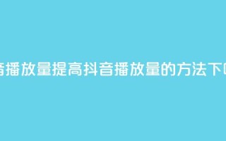 抖音播放量(提高抖音播放量的方法)