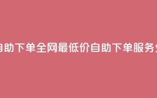 全网低价免费自助下单 - 全网最低价自助下单服务免费上线!