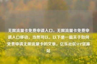 无限流量卡免费申请入口，无限流量卡免费申请入口移动，当然可以。以下是一篇关于如何免费申请无限流量卡的文章。亿乐社区SUP货源站