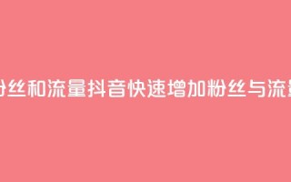 抖音怎么涨粉丝和流量(抖音快速增加粉丝与流量技巧)