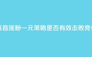 抖音涨粉一元是真的吗 - 抖音涨粉一元策略是否有效？击败竞争对手的绝佳方法！~