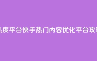 快手涨热度平台 - 快手热门内容优化平台攻略~