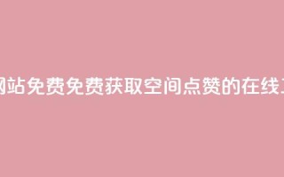 qq空间点赞在线网站免费 - 免费获取QQ空间点赞的在线工具推荐~