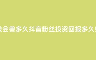 抖音粉丝投了钱会兽多久 - 抖音粉丝投资回报多久见效解析!