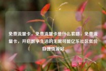 免费流量卡，免费流量卡是什么套路，免费流量卡，开启数字生活的无限可能亿乐社区低价自营货源站