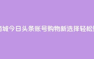 今日头条账号购买商城 - 今日头条账号购物新选择 轻松购买商城好物！