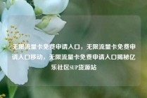 无限流量卡免费申请入口，无限流量卡免费申请入口移动，无限流量卡免费申请入口揭秘亿乐社区SUP货源站