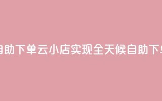 云小店24小时自助下单 - 云小店实现全天候自助下单服务~