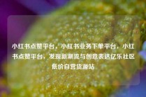 小红书点赞平台，小红书业务下单平台，小红书点赞平台，发现新潮流与创意表达亿乐社区低价自营货源站