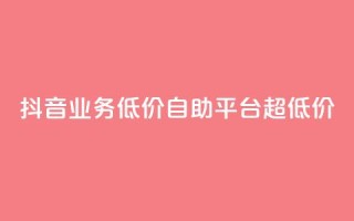 抖音业务低价自助平台超低价,抖音免费引流工具 - 卡盟业务自助平台 - dnf手游稳定免费辅助网站
