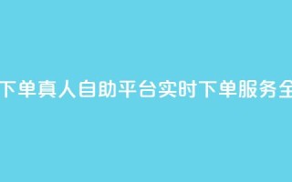 dy自助平台业务下单真人 - dy自助平台实时下单服务全面升级!