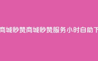 24h自助下单商城秒赞 - 商城秒赞服务24小时自助下单~