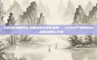 QQ访客自助网址,抖音自定义评论业务 - 1元100个赞网站ks - 抖音点赞ks下单