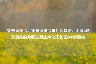 免费流量卡，免费流量卡是什么套路，无限制！开启您的免费流量宝库亿乐社区SUP货源站