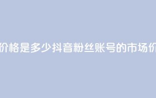 抖音5000粉丝账号价格是多少 - 抖音5000粉丝账号的市场价格分析!