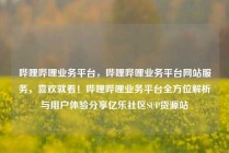 哔哩哔哩业务平台，哔哩哔哩业务平台网站服务，喜欢就看！哔哩哔哩业务平台全方位解析与用户体验分享亿乐社区SUP货源站