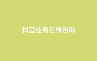 抖音业务在线自助,ds抖音粉 - 卡盟qq业务平台小辉 - 24小时自助下单云小店
