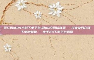 网红商城24小时下单平台,刷QQ空间访客量 - 抖音业务在线下单秒到账 - 快手24下单平台最低