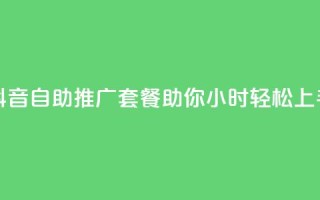 抖音自助推广套餐助你24小时轻松上手