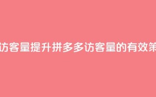拼多多如何增加访客量 - 提升拼多多访客量的有效策略与技巧~