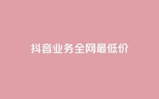 抖音业务全网最低价24,抖音推广平台联系方式 - qq业务卡盟平台 - 抖音500关注多少钱