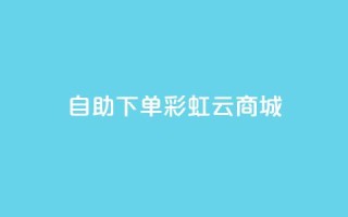 24h自助下单彩虹云商城,超低价qq业务网 - dy业务自助下单软件下载 - dy双击