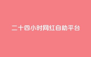 二十四小时网红自助平台 - 全天候自助平台打造网红风潮！