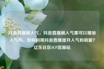 抖音直播刷人气，抖音直播刷人气票可以增加人气吗，如何利用抖音直播提升人气和销量？亿乐社区SUP货源站
