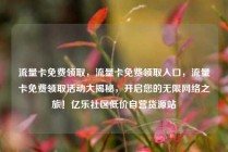 流量卡免费领取，流量卡免费领取入口，流量卡免费领取活动大揭秘，开启您的无限网络之旅！亿乐社区低价自营货源站