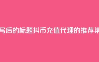 重写后的标题：抖币充值代理的推荐渠道