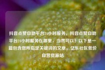 抖音点赞自助平台24小时服务，抖音点赞自助平台24小时服务在哪里，当然可以！以下是一篇包含您所指定关键词的文章，亿乐社区低价自营货源站