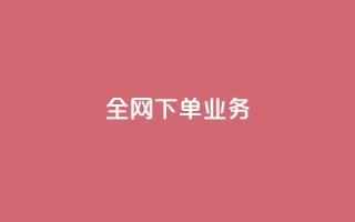 全网下单业务 - 全网下单业务的顶级服务平台~