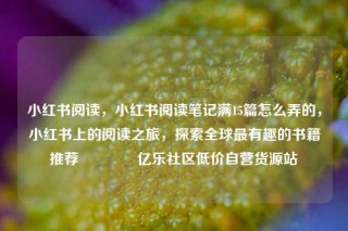 小红书阅读，小红书阅读笔记满15篇怎么弄的，小红书上的阅读之旅，探索全球最有趣的书籍推荐🌟亿乐社区低价自营货源站