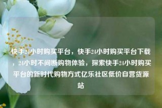 快手24小时购买平台，快手24小时购买平台下载，24小时不间断购物体验，探索快手24小时购买平台的新时代购物方式亿乐社区低价自营货源站