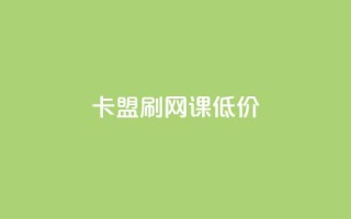 卡盟刷网课低价,24小时网课在线下单平台 - 彩虹货源站 - 30级抖音号值多少钱