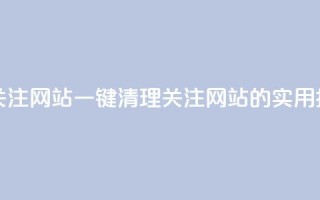 ks一键清理关注网站 - 一键清理关注网站的实用指南!