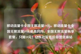 移动流量卡全国无限流量19元，移动流量卡全国无限流量19元是真的吗，全国无限流量畅享套餐，只需19元！亿乐社区低价自营货源站