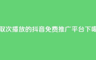 领取1000次播放的抖音免费推广平台