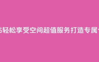 qq空间低价业务网站 - 轻松享受QQ空间超值服务打造专属个性化体验!